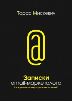 Тарас Мискевич - Записки email-маркетолога. Как сделать хорошую рассылку лучшей?