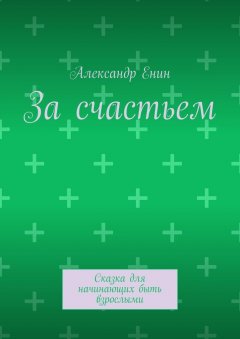Александр Енин - За счастьем. Сказка для начинающих быть взрослыми