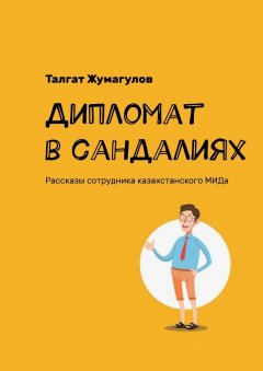 Талгат Жумагулов - Дипломат в сандалиях. Рассказы сотрудника казахстанского МИДа