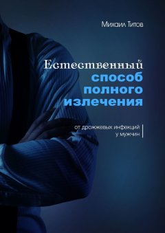 Михаил Титов - Естественный способ полного излечения от дрожжевых инфекций у мужчин