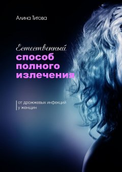 Алина Титова - Естественный способ полного излечения от дрожжевых инфекций у женщин