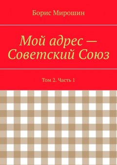 Борис Мирошин - Мой адрес – Советский Союз. Том 2. Часть 1