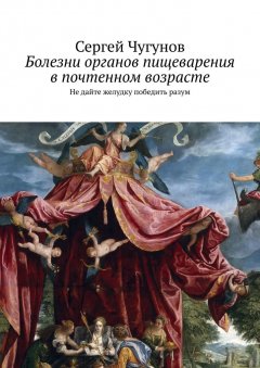 Сергей Чугунов - Болезни органов пищеварения в почтенном возрасте. Не дайте желудку победить разум