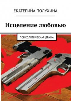 Екатерина Полухина - Исцеление любовью. Психологическая драма