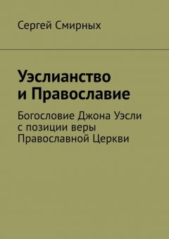 Сергей Смирных - Уэслианство и Православие. Богословие Джона Уэсли с позиции веры Православной Церкви
