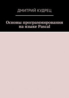 Дмитрий Кудрец - Основы программирования на языке Pascal