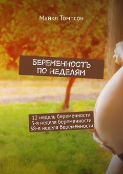 Майкл Томпсон - Беременность по неделям. 12 недель беременности. 5-я неделя беременности. 38-я неделя беременности