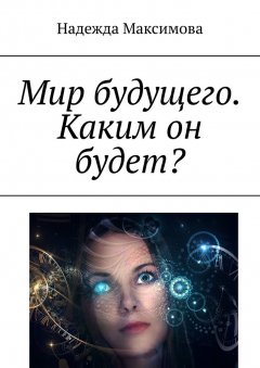 Надежда Максимова - Мир будущего. Каким он будет?