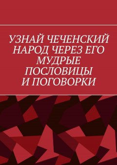 Хусейн Шовхалов - Узнай чеченский народ через его мудрые пословицы и поговорки