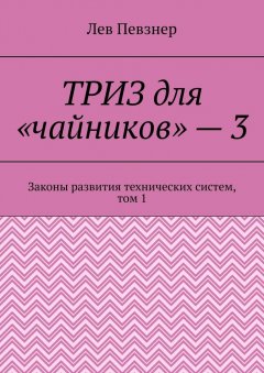 Лев Певзнер - ТРИЗ для «чайников» – 3. Законы развития технических систем, том 1