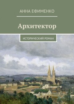 Анна Ефименко - Архитектор. Исторический роман