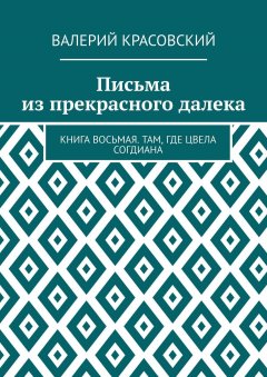 Валерий Красовский - Письма из прекрасного далека. Книга восьмая. Там, где цвела Согдиана