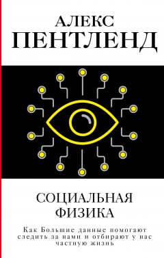 Алекс Пентленд - Социальная физика. Как Большие данные помогают следить за нами и отбирают у нас частную жизнь