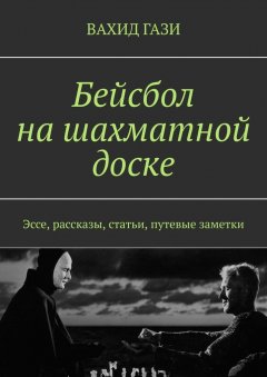 Вахид Гази - Бейсбол на шахматной доске. Эссе, рассказы, статьи, путевые заметки