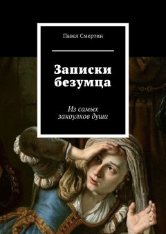 Павел Смертин - Записки безумца. Из самых закоулков души