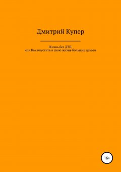 Дмитрий Купер - Жизнь без ДТП, или Как впустить в свою жизнь большие деньги, хорошие отношения, отличное здоровье и все, что Вы хотите
