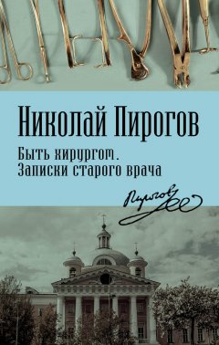 Николай Пирогов - Быть хирургом. Записки старого врача
