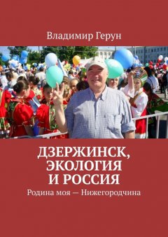 Владимир Герун - Дзержинск, экология и Россия. Родина моя – Нижегородчина