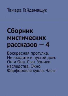 Тамара Гайдамащук - Сборник мистических рассказов – 4. Воскресная прогулка. Не входите в пустой дом. Он и Она. Сын. Узники наследства. Окно. Фарфоровая кукла. Часы