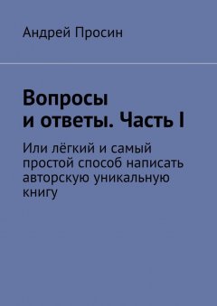 Андрей Просин - Вопросы и ответы. Часть I. Или лёгкий и самый простой способ написать авторскую уникальную книгу