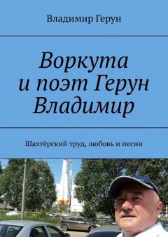 Владимир Герун - Воркута и поэт Герун Владимир. Шахтёрский труд, любовь и песни