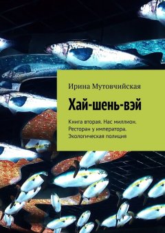 Ирина Мутовчийская - Хай-шень-вэй. Книга вторая. Нас миллион. Ресторан у императора. Экологическая полиция