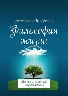 Наталья Шаверина - Философия жизни. Просто о сложном. Сборник стихов