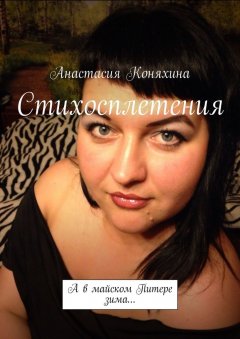 Анастасия Коняхина - Стихосплетения. А в майском Питере зима…