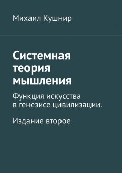 Михаил Кушнир - Системная теория мышления. Функция искусства в генезисе цивилизации. Издание второе