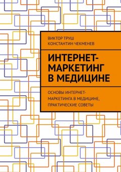 Константин Чекменев - Интернет-маркетинг в медицине. Основы интернет-маркетинга в медицине, практические советы