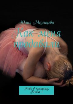 Юлия Мезенцева - Как меня продавали. Небо в крапинку. Книга 1