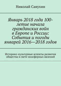 Николай Савухин - Январь 2018 года 100-летие начала гражданских войн в Европе и России: События и погоды январей 2016—2018 годов. Историко-культурные аспекты развития общества в свете ноосферных явлений