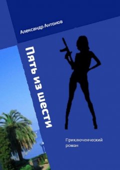 Александр Антонов - Пять из шести. Приключенческий роман