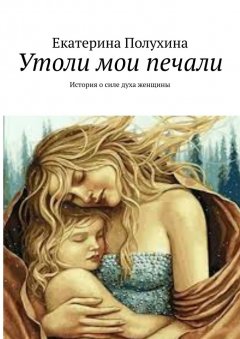 Екатерина Полухина - Утоли мои печали. История о силе духа женщины