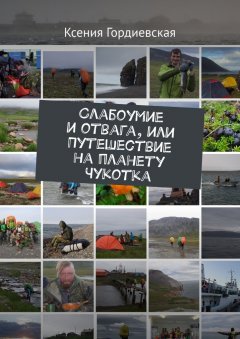 Ксения Гордиевская - Слабоумие и отвага, или Путешествие на планету Чукотка