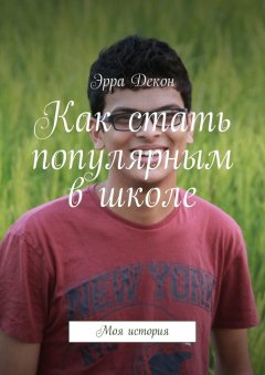 Эрра Декон - Как стать популярным в школе. Моя история