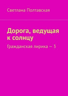 Светлана Полтавская - Дорога, ведущая к солнцу. Гражданская лирика – 3
