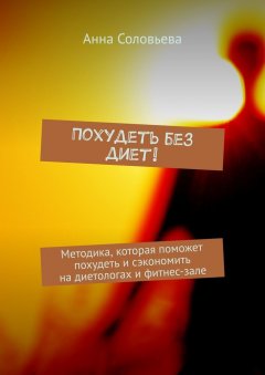 Анна Соловьева - Похудеть без диет! Методика, которая поможет похудеть и сэкономить на диетологах и фитнес-зале