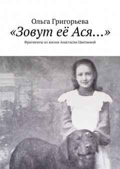 Ольга Григорьева - «Зовут её Ася…». Фрагменты из жизни Анастасии Цветаевой