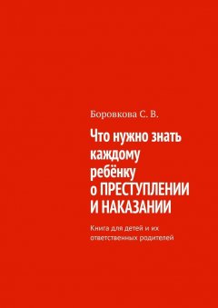 Светлана Боровкова - Что нужно знать каждому ребёнку о преступлении и наказании. Книга для детей и их ответственных родителей