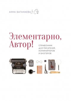 Анна Баганаева & Co - Элементарно, Автор! Справочник для писателей, копирайтеров и блогеров
