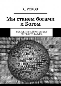 С. Роков - Мы станем богами и Богом. Коллективный интеллект Всеобщего Разума