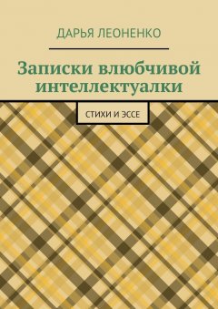 Дарья Леоненко - Записки влюбчивой интеллектуалки. Стихи и эссе