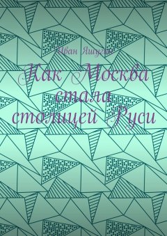 Иван Яшугин - Как Москва стала столицей Руси