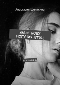 Анастасия Шелякина - Выше всех могучих птиц. Anastasia’ S.