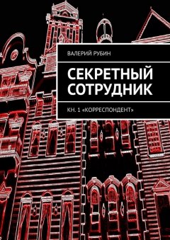 Валерий Рубин - Секретный сотрудник. Кн. 1 «Корреспондент»