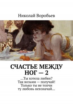 Николай Воробьев - Счастье между ног – 2. …Ты хотела любви? Так возьми – получай! Только ты не топчи ту любовь невзначай…
