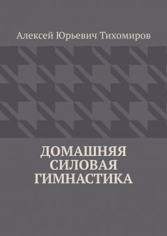 Алексей Тихомиров - Домашняя силовая гимнастика