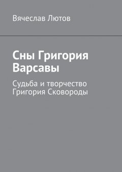 Вячеслав Лютов - Сны Григория Варсавы. Судьба и творчество Григория Сковороды