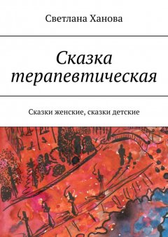 Светлана Ханова - Сказка терапевтическая. Сказки женские, сказки детские